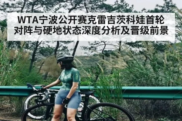 WTA宁波公开赛克雷吉茨科娃首轮对阵与硬地状态深度分析及晋级前景