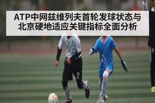 ATP中网兹维列夫首轮发球状态与北京硬地适应关键指标全面分析