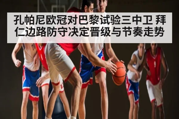 孔帕尼欧冠对巴黎试验三中卫 拜仁边路防守决定晋级与节奏走势