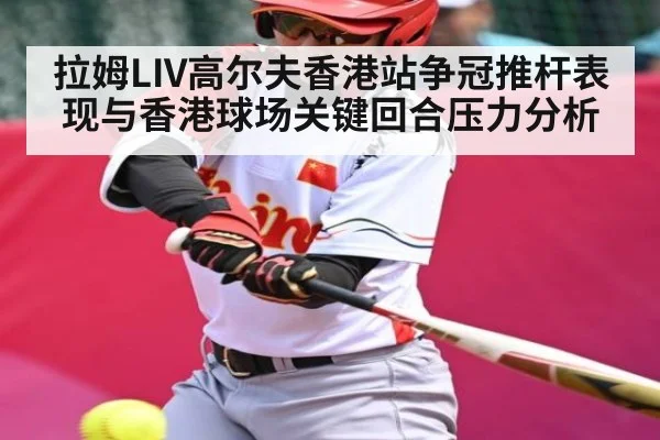 拉姆LIV高尔夫香港站争冠推杆表现与香港球场关键回合压力分析