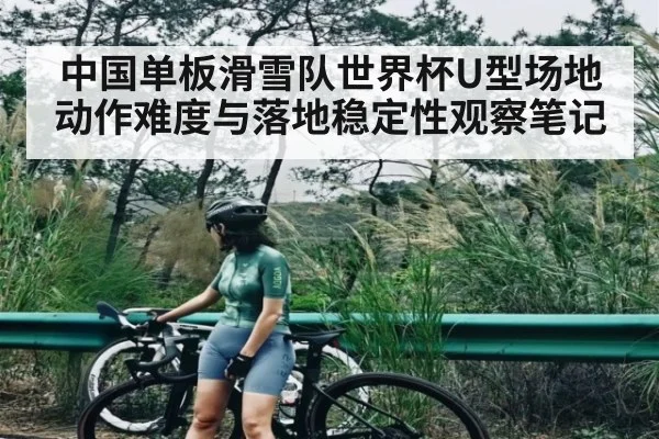 中国单板滑雪队世界杯U型场地动作难度与落地稳定性观察笔记