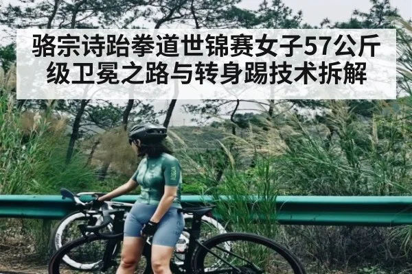 骆宗诗跆拳道世锦赛女子57公斤级卫冕之路与转身踢技术拆解